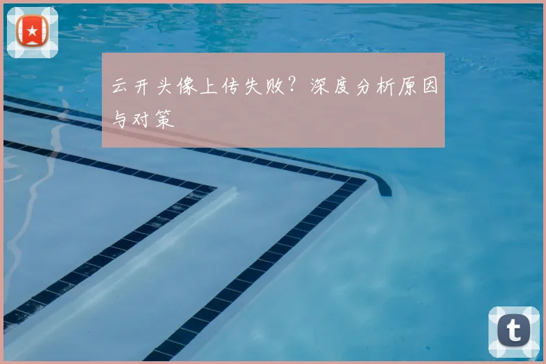 云开头像上传失败？深度分析原因与对策