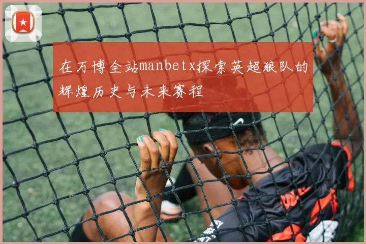 在万博全站manbetx探索英超狼队的辉煌历史与未来赛程
