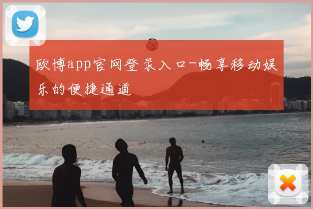 欧博app官网登录入口-畅享移动娱乐的便捷通道
