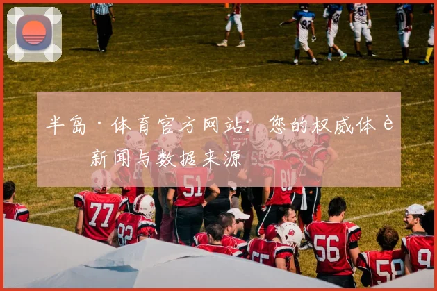 半岛·体育官方网站：您的权威体育新闻与数据来源