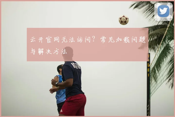 云开官网无法访问？常见加载问题与解决方法
