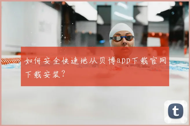 如何安全快速地从贝博app下载官网下载安装？