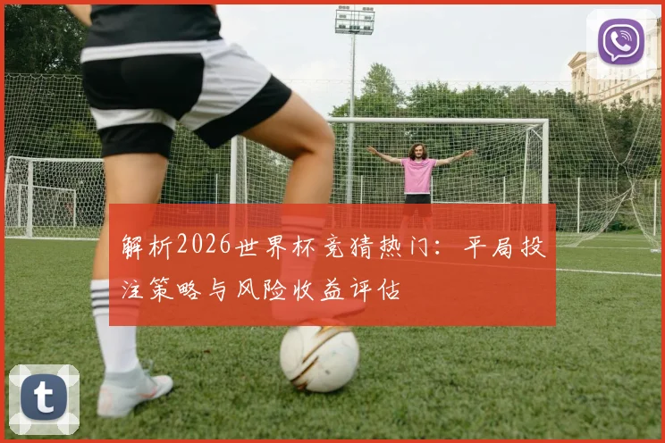 解析2026世界杯竞猜热门：平局投注策略与风险收益评估