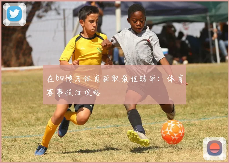 在bw博万体育获取最佳赔率：体育赛事投注攻略