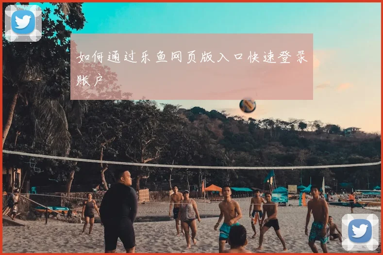 如何通过乐鱼网页版入口快速登录账户