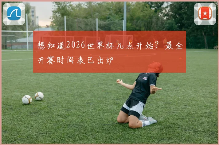 想知道2026世界杯几点开始？最全开赛时间表已出炉