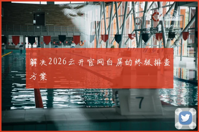 解决2026云开官网白屏的终极排查方案