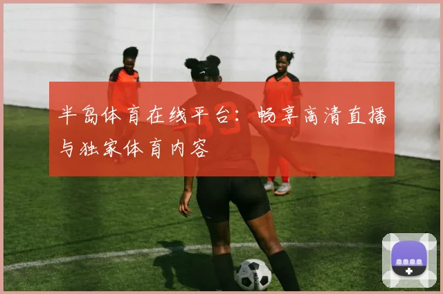 半岛体育在线平台：畅享高清直播与独家体育内容