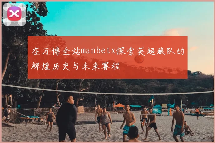 在万博全站manbetx探索英超狼队的辉煌历史与未来赛程