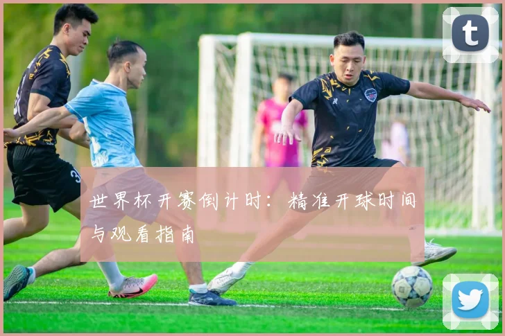 世界杯开赛倒计时：精准开球时间与观看指南