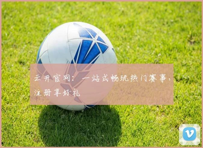 云开官网：一站式畅玩热门赛事，注册享好礼