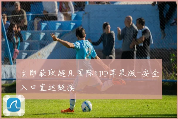 立即获取超凡国际app苹果版-安全入口直达链接