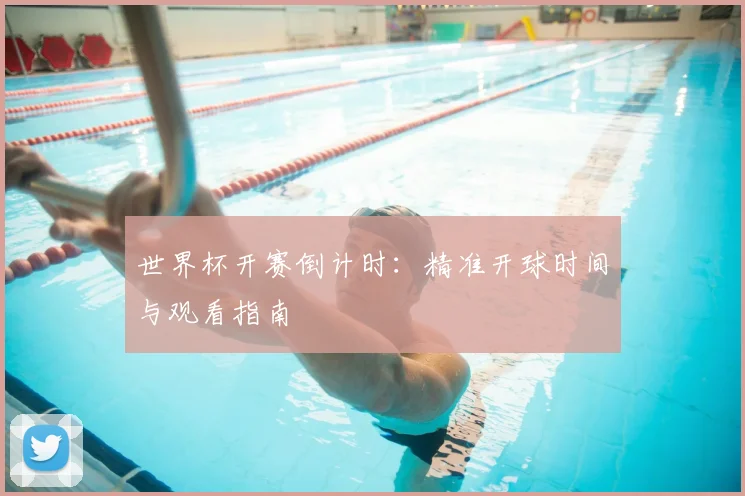 世界杯开赛倒计时：精准开球时间与观看指南