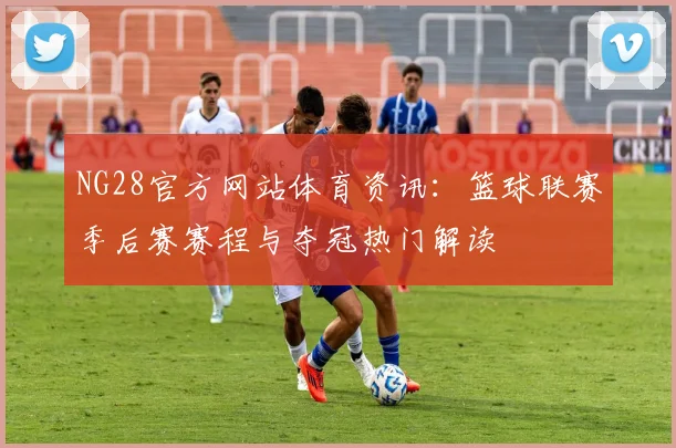 NG28官方网站体育资讯：篮球联赛季后赛赛程与夺冠热门解读