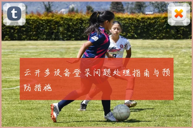 云开多设备登录问题处理指南与预防措施