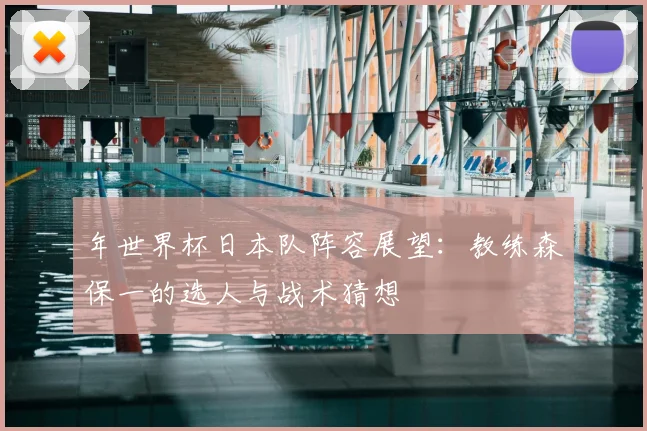 年世界杯日本队阵容展望：教练森保一的选人与战术猜想