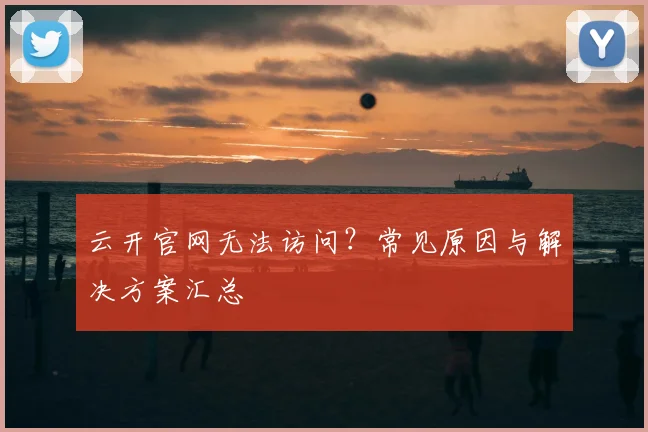 云开官网无法访问？常见原因与解决方案汇总