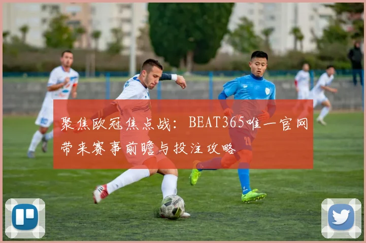 聚焦欧冠焦点战：BEAT365唯一官网带来赛事前瞻与投注攻略