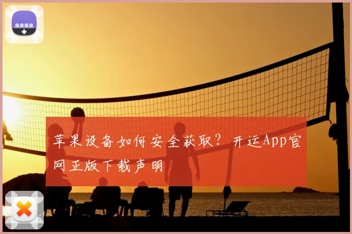 苹果设备如何安全获取？开运App官网正版下载声明