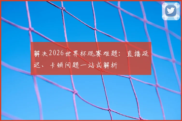 解决2026世界杯观赛难题：直播延迟、卡顿问题一站式解析