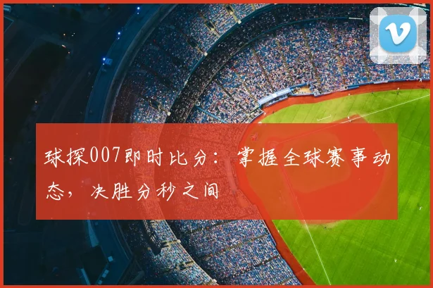 球探007即时比分：掌握全球赛事动态，决胜分秒之间
