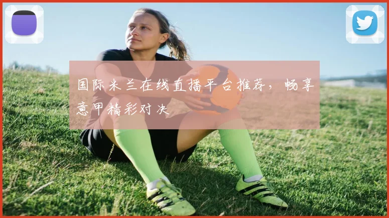 国际米兰在线直播平台推荐，畅享意甲精彩对决