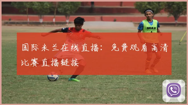 国际米兰在线直播：免费观看高清比赛直播链接