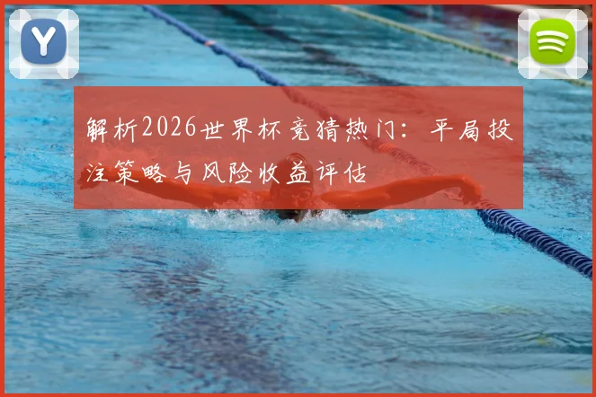 解析2026世界杯竞猜热门：平局投注策略与风险收益评估