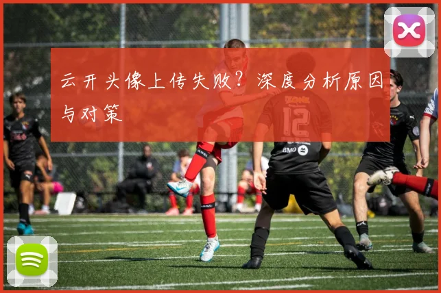 云开头像上传失败？深度分析原因与对策