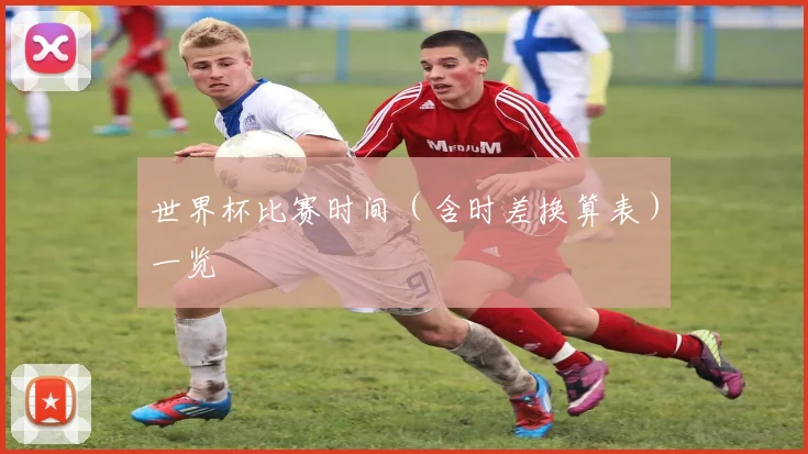 世界杯比赛时间（含时差换算表）一览