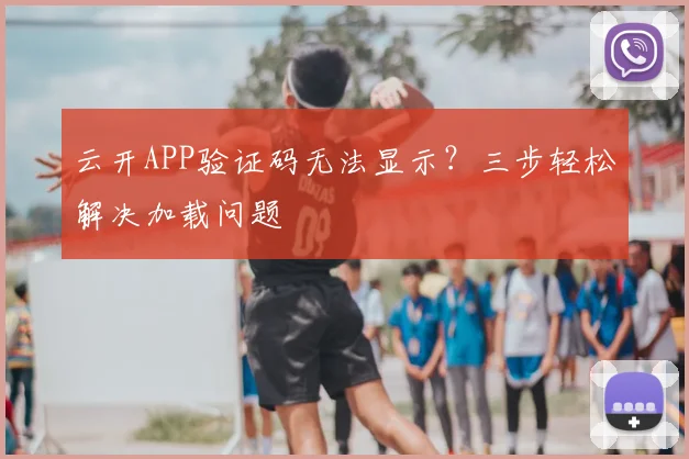 云开APP验证码无法显示？三步轻松解决加载问题