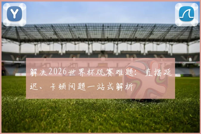解决2026世界杯观赛难题：直播延迟、卡顿问题一站式解析