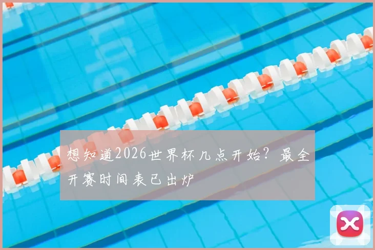 想知道2026世界杯几点开始？最全开赛时间表已出炉