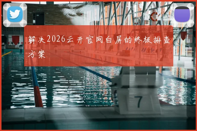 解决2026云开官网白屏的终极排查方案