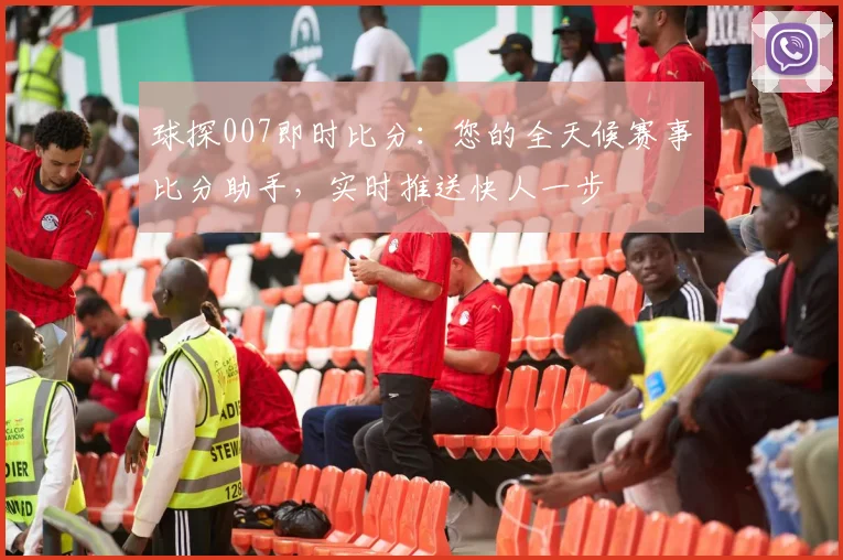 球探007即时比分：您的全天候赛事比分助手，实时推送快人一步