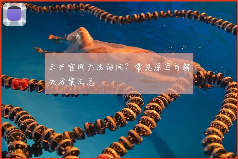 云开官网无法访问？常见原因与解决方案汇总