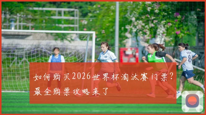 如何购买2026世界杯淘汰赛门票？最全购票攻略来了