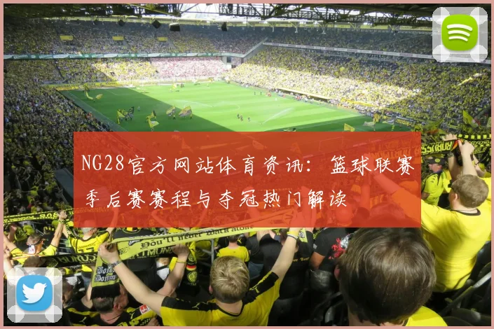 NG28官方网站体育资讯：篮球联赛季后赛赛程与夺冠热门解读