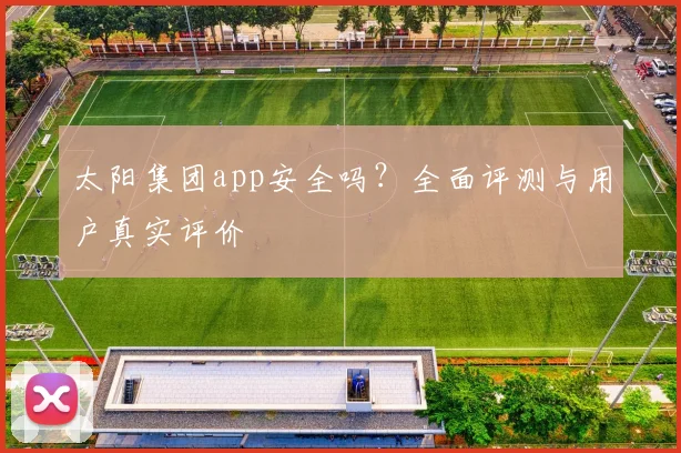 太阳集团app安全吗？全面评测与用户真实评价