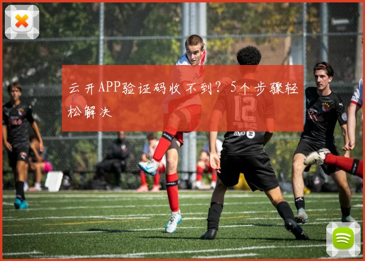 云开APP验证码收不到？5个步骤轻松解决