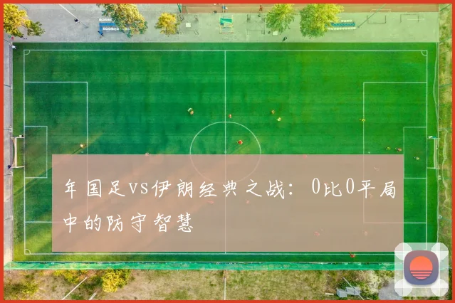 年国足vs伊朗经典之战：0比0平局中的防守智慧