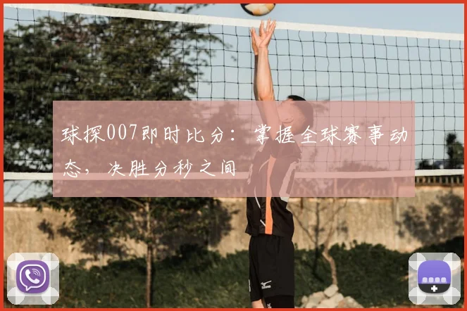 球探007即时比分：掌握全球赛事动态，决胜分秒之间