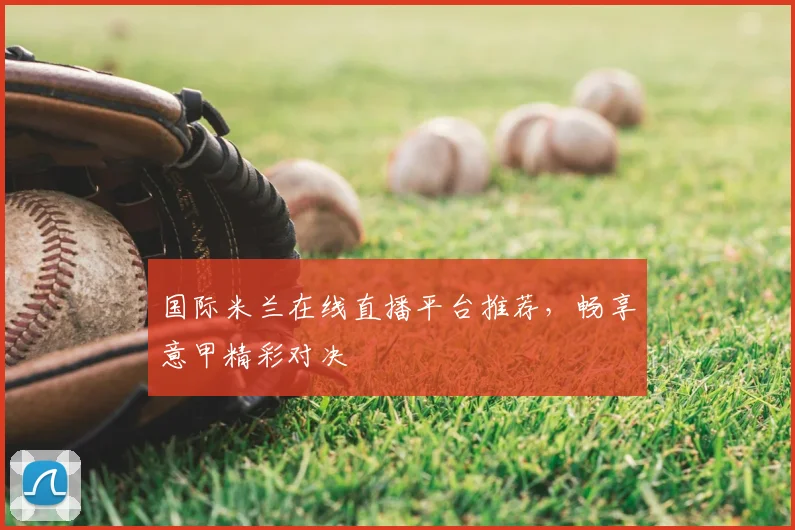 国际米兰在线直播平台推荐，畅享意甲精彩对决
